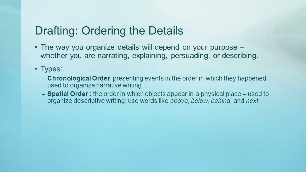 Drafting: Ordering the Details The way you organize details will depend on your purpose – whether you are narrating, explaining, persuading, or describing.
