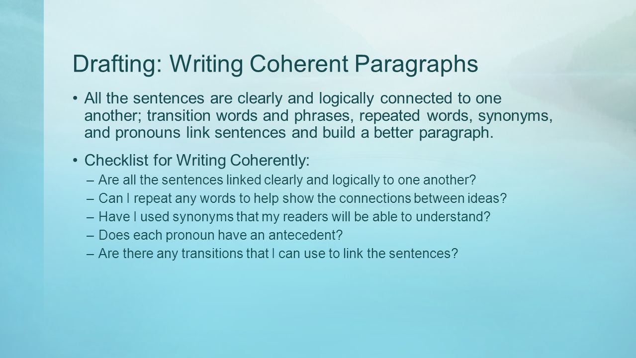 Drafting: Writing Coherent Paragraphs All the sentences are clearly and logically connected to one another; transition words and phrases, repeated words, synonyms, and pronouns link sentences and build a better paragraph.