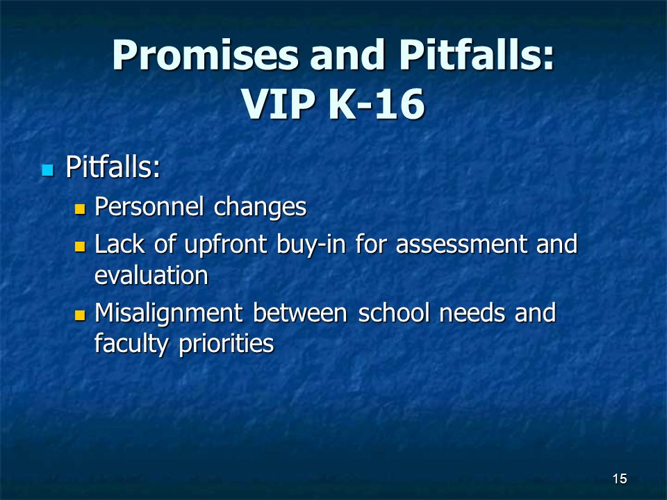 Promises and Pitfalls: VIP K-16 Pitfalls: Pitfalls: Personnel changes Personnel changes Lack of upfront buy-in for assessment and evaluation Lack of upfront buy-in for assessment and evaluation Misalignment between school needs and faculty priorities Misalignment between school needs and faculty priorities 15