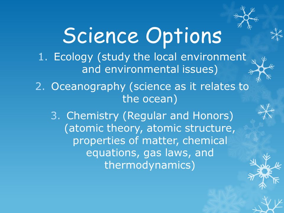 Science Options 1.Ecology (study the local environment and environmental issues) 2.Oceanography (science as it relates to the ocean) 3.Chemistry (Regular and Honors) (atomic theory, atomic structure, properties of matter, chemical equations, gas laws, and thermodynamics)