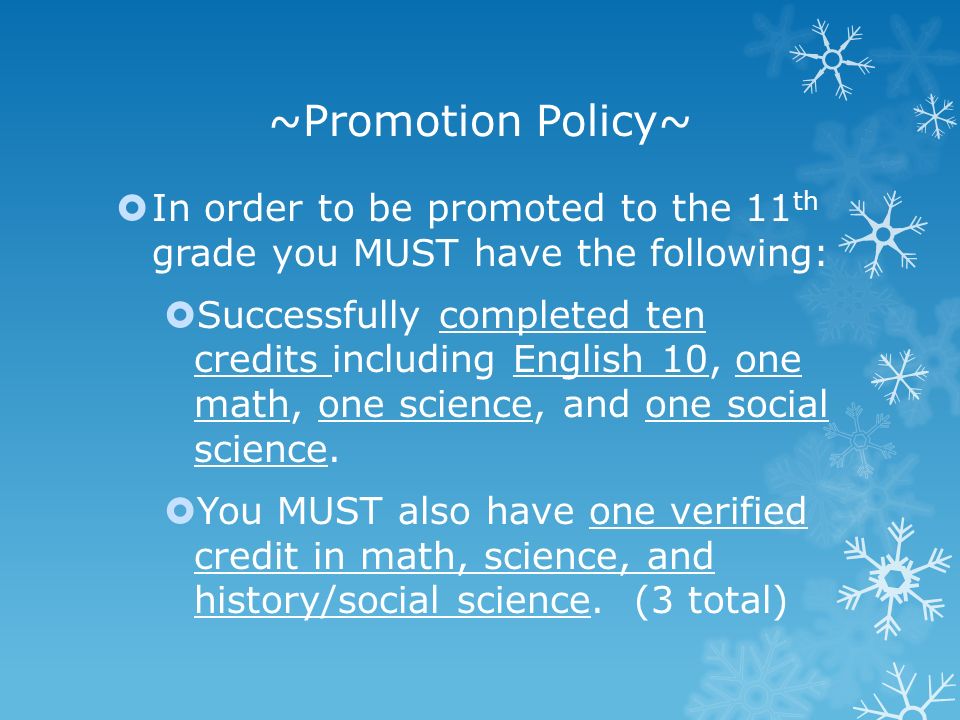 ~Promotion Policy~  In order to be promoted to the 11 th grade you MUST have the following:  Successfully completed ten credits including English 10, one math, one science, and one social science.