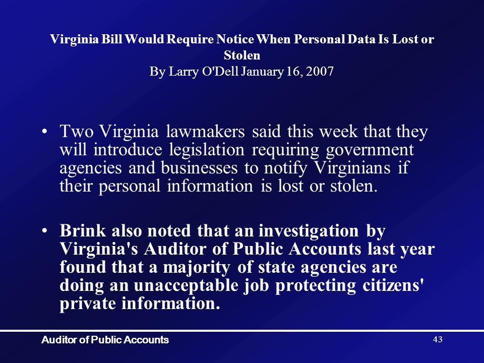 Auditor of Public Accounts 43 Virginia Bill Would Require Notice When Personal Data Is Lost or Stolen By Larry O Dell January 16, 2007 Two Virginia lawmakers said this week that they will introduce legislation requiring government agencies and businesses to notify Virginians if their personal information is lost or stolen.