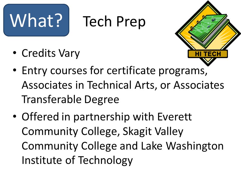 Credits Vary Entry courses for certificate programs, Associates in Technical Arts, or Associates Transferable Degree Offered in partnership with Everett Community College, Skagit Valley Community College and Lake Washington Institute of Technology Tech Prep What
