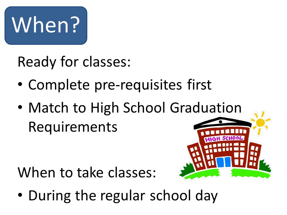 Ready for classes: Complete pre-requisites first Match to High School Graduation Requirements When to take classes: During the regular school day When