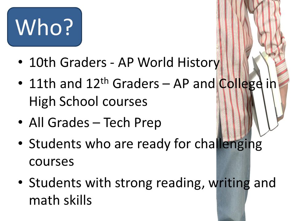 10th Graders - AP World History 11th and 12 th Graders – AP and College in High School courses All Grades – Tech Prep Students who are ready for challenging courses Students with strong reading, writing and math skills Who