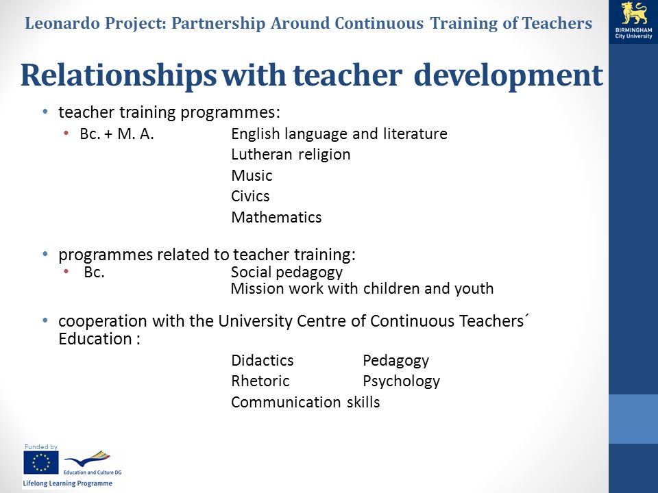 Funded by Leonardo Project: Partnership Around Continuous Training of Teachers Relationships with teacher development teacher training programmes: Bc.