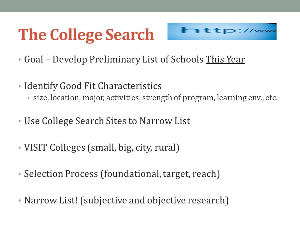 The College Search Goal – Develop Preliminary List of Schools This Year Identify Good Fit Characteristics size, location, major, activities, strength of program, learning env., etc.