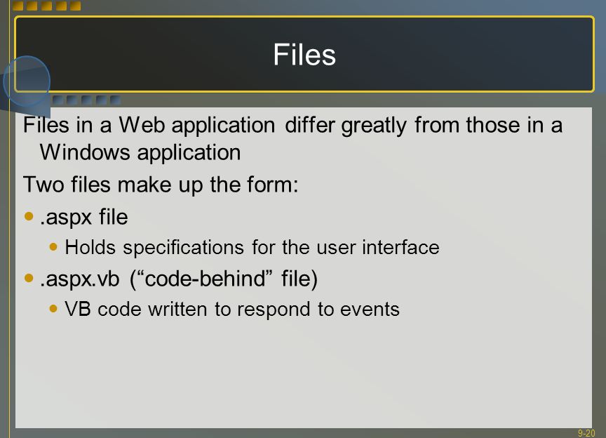 9-20 Files Files in a Web application differ greatly from those in a Windows application Two files make up the form:.aspx file Holds specifications for the user interface.aspx.vb ( code-behind file) VB code written to respond to events