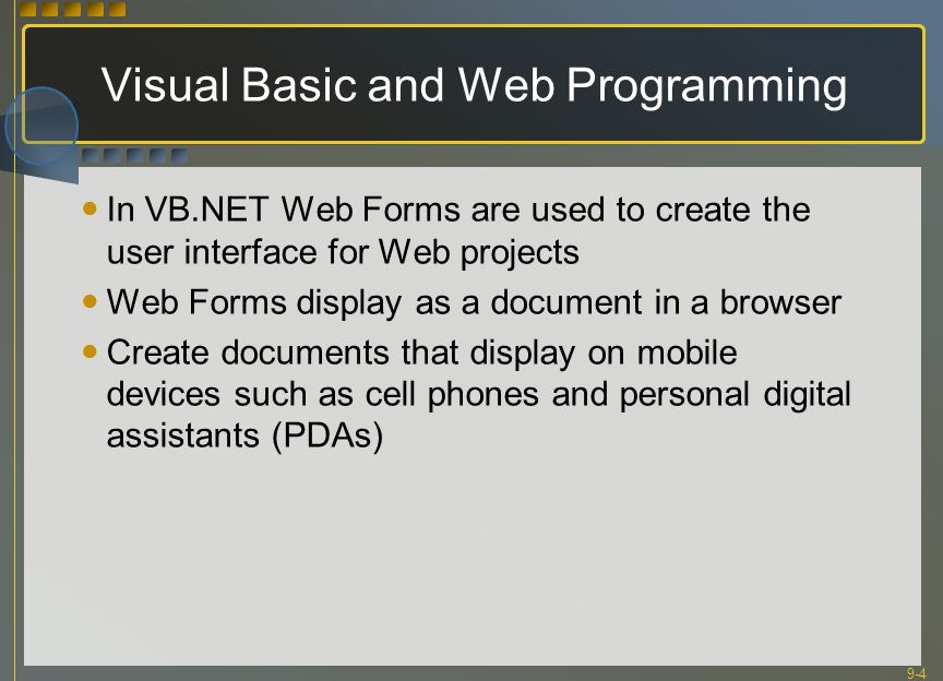 9-4 Visual Basic and Web Programming In VB.NET Web Forms are used to create the user interface for Web projects Web Forms display as a document in a browser Create documents that display on mobile devices such as cell phones and personal digital assistants (PDAs)