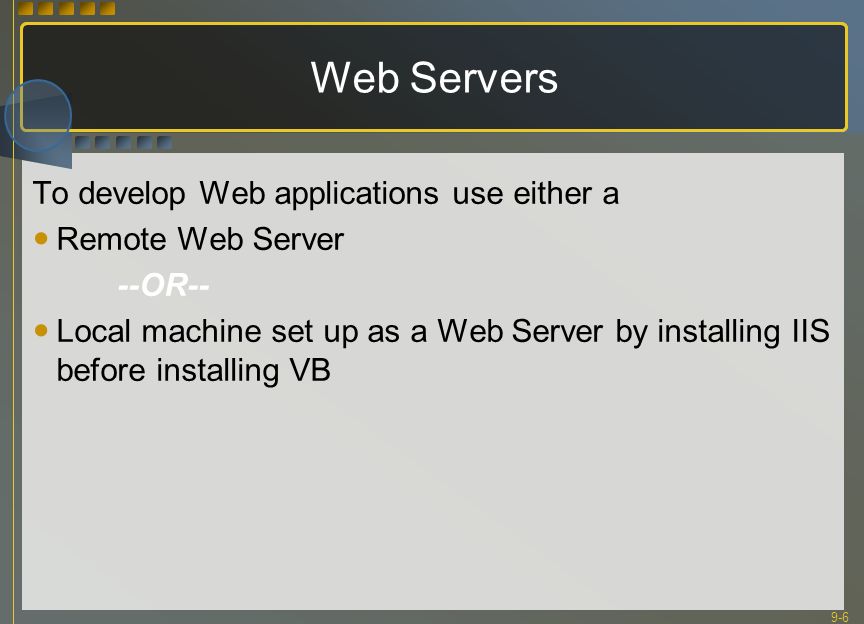 9-6 Web Servers To develop Web applications use either a Remote Web Server --OR-- Local machine set up as a Web Server by installing IIS before installing VB