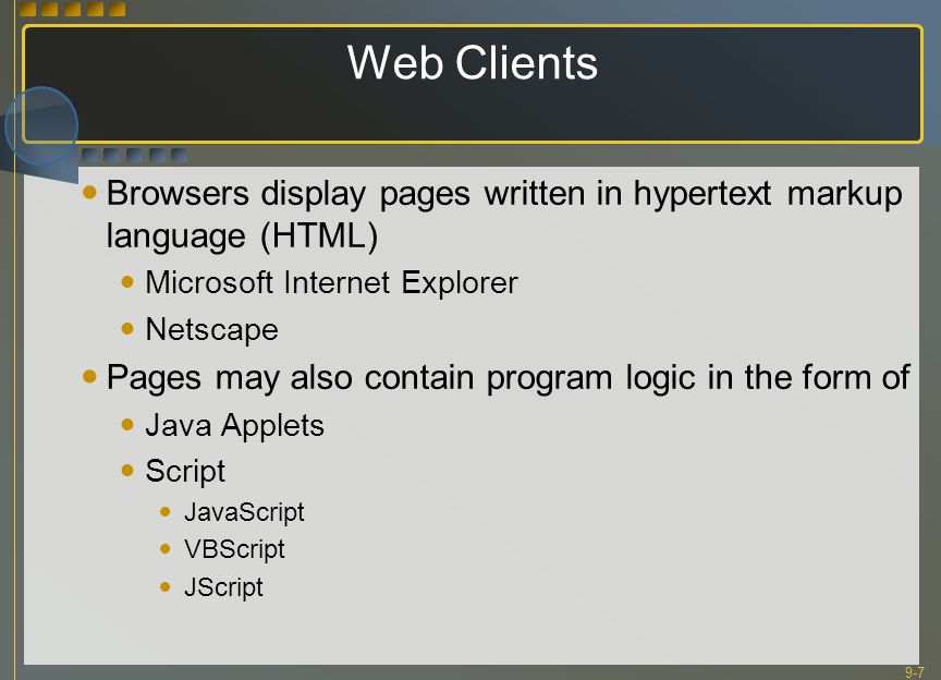9-7 Web Clients Browsers display pages written in hypertext markup language (HTML) Microsoft Internet Explorer Netscape Pages may also contain program logic in the form of Java Applets Script JavaScript VBScript JScript