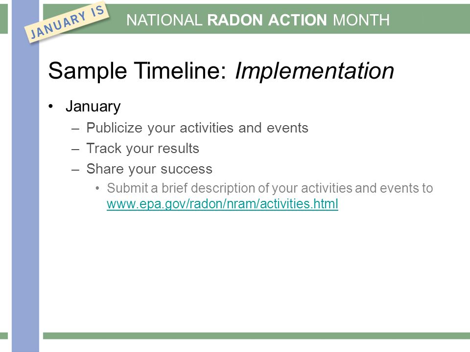 NATIONAL RADON ACTION MONTH Sample Timeline: Implementation January –Publicize your activities and events –Track your results –Share your success Submit a brief description of your activities and events to