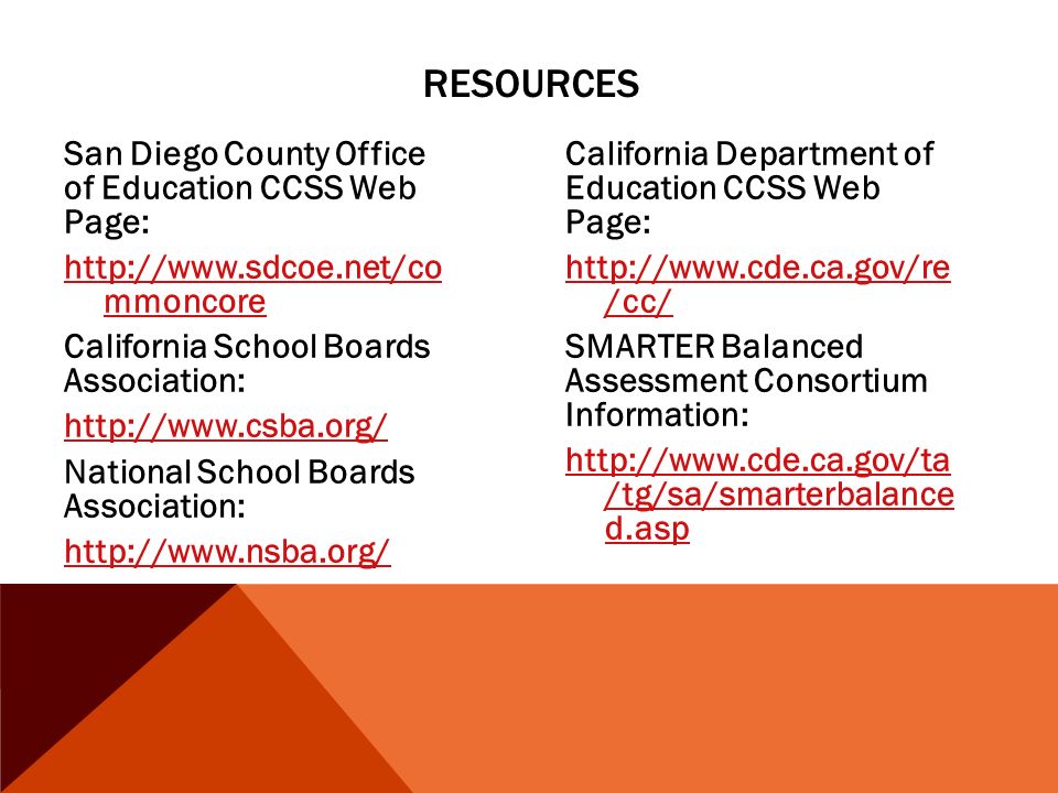 RESOURCES San Diego County Office of Education CCSS Web Page:   mmoncore California School Boards Association:   National School Boards Association:   California Department of Education CCSS Web Page:   /cc/ SMARTER Balanced Assessment Consortium Information:   /tg/sa/smarterbalance d.asp