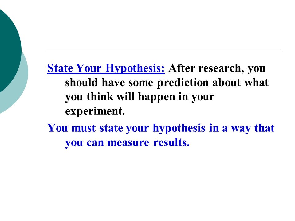 State Your Hypothesis: After research, you should have some prediction about what you think will happen in your experiment.