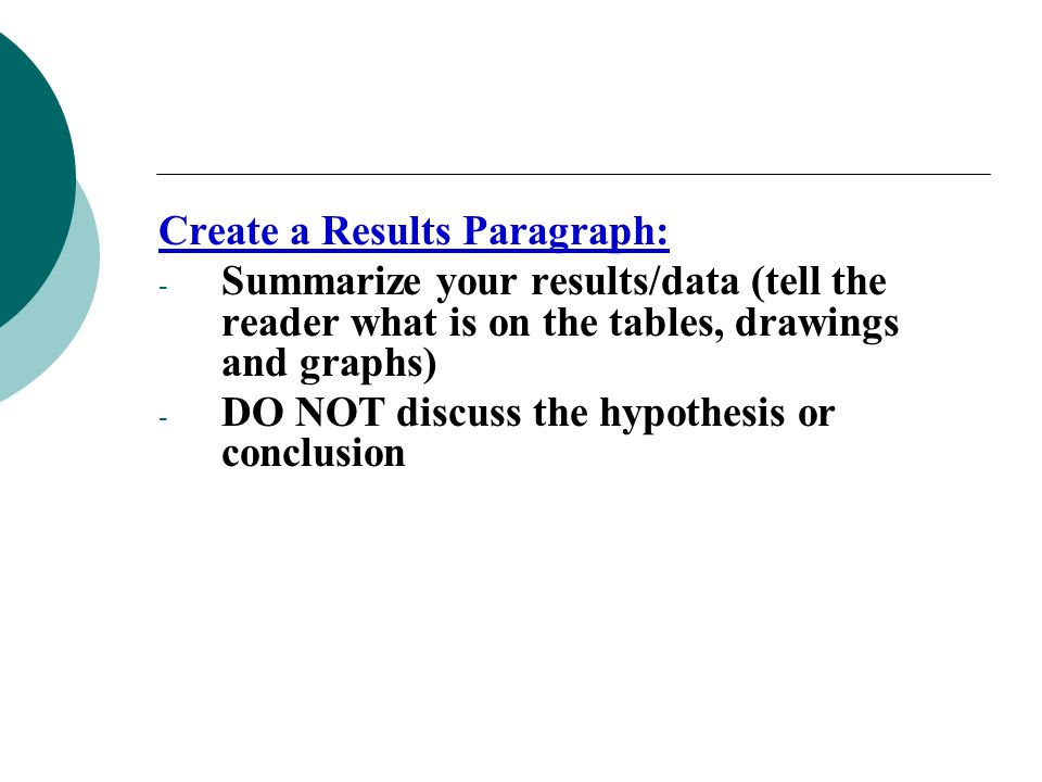 Create a Results Paragraph: - Summarize your results/data (tell the reader what is on the tables, drawings and graphs) - DO NOT discuss the hypothesis or conclusion