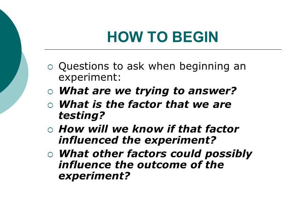 HOW TO BEGIN  Questions to ask when beginning an experiment:  What are we trying to answer.