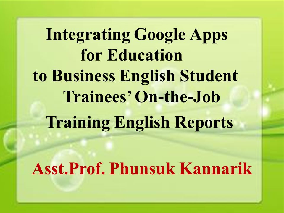 1 Integrating Google Apps for Education to Business English Student Trainees’ On-the-Job Training English Reports Asst.Prof.