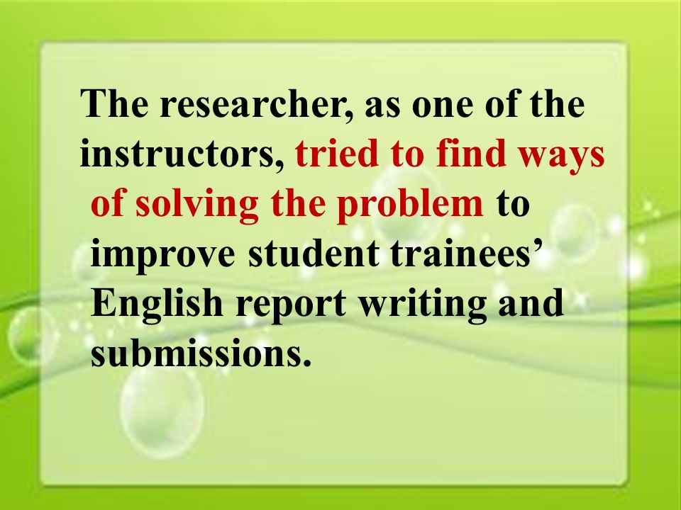 10 The researcher, as one of the instructors, tried to find ways of solving the problem to improve student trainees’ English report writing and submissions.