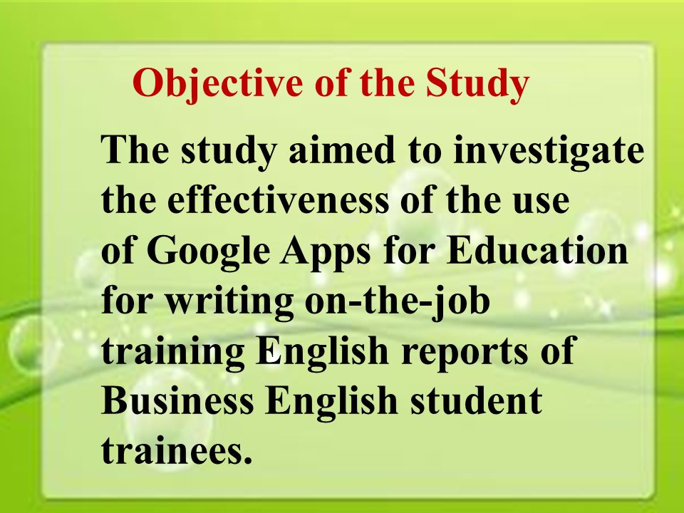15 Objective of the Study The study aimed to investigate the effectiveness of the use of Google Apps for Education for writing on-the-job training English reports of Business English student trainees.