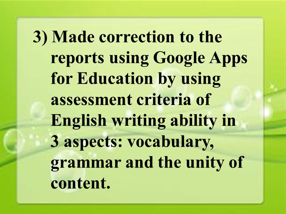 30 3) Made correction to the reports using Google Apps for Education by using assessment criteria of English writing ability in 3 aspects: vocabulary, grammar and the unity of content.