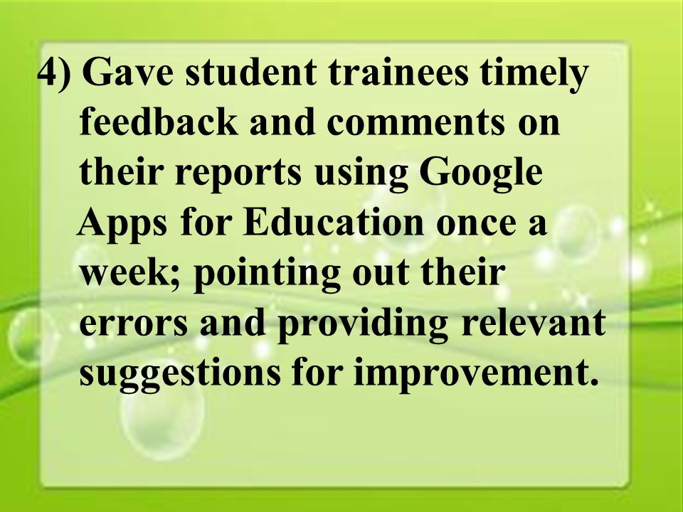 31 4) Gave student trainees timely feedback and comments on their reports using Google Apps for Education once a week; pointing out their errors and providing relevant suggestions for improvement.