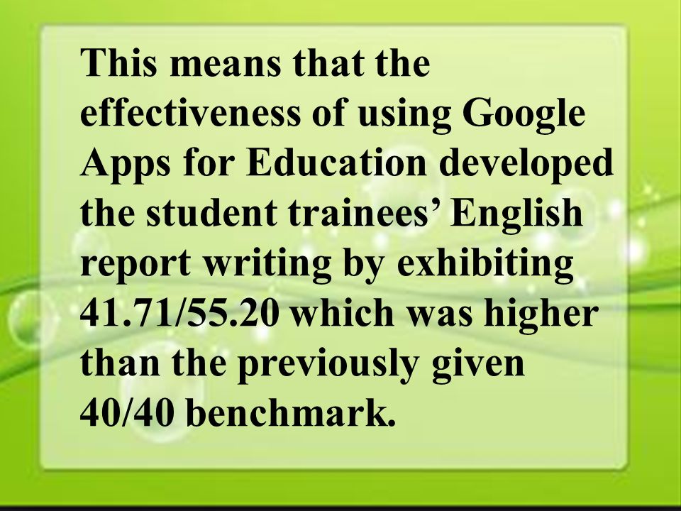 36 This means that the effectiveness of using Google Apps for Education developed the student trainees’ English report writing by exhibiting 41.71/55.20 which was higher than the previously given 40/40 benchmark.