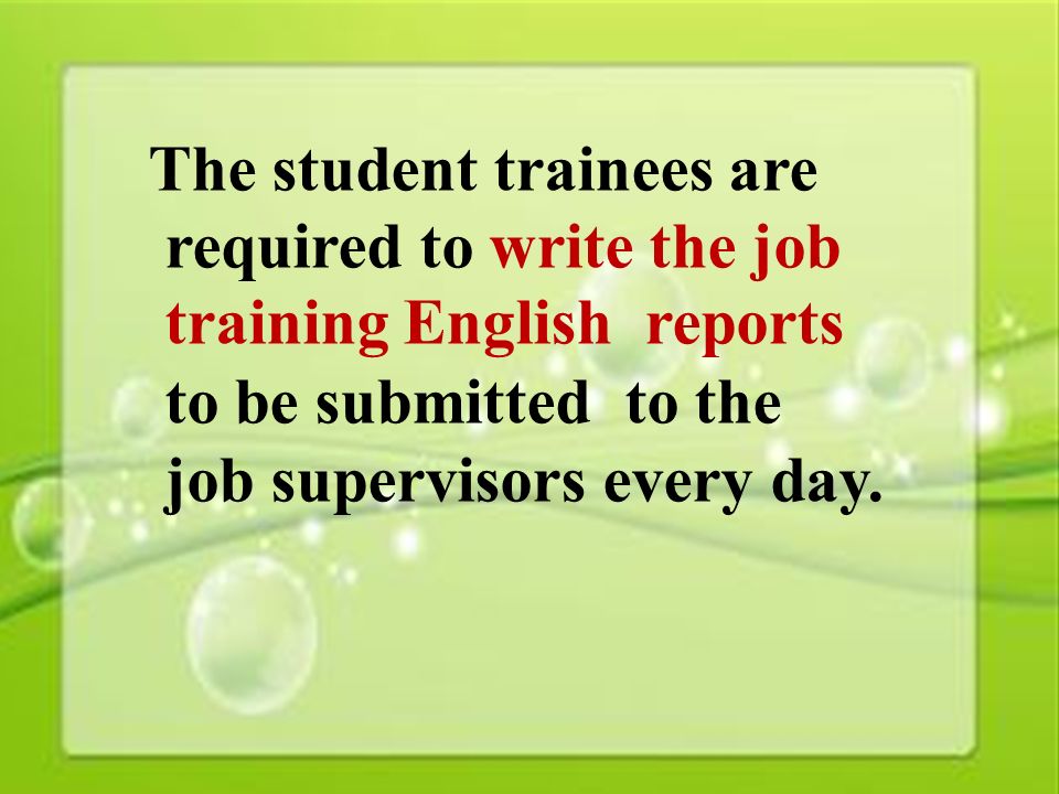 4 The student trainees are required to write the job training English reports to be submitted to the job supervisors every day.