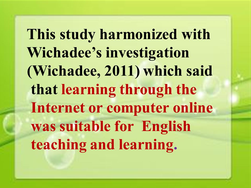 42 This study harmonized with Wichadee’s investigation (Wichadee, 2011) which said that learning through the Internet or computer online was suitable for English teaching and learning.