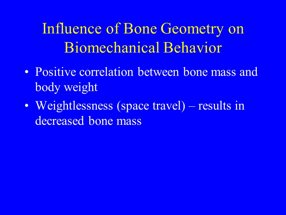Influence of Bone Geometry on Biomechanical Behavior Positive correlation between bone mass and body weight Weightlessness (space travel) – results in decreased bone mass