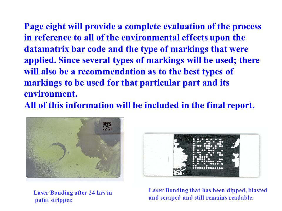 Page eight will provide a complete evaluation of the process in reference to all of the environmental effects upon the datamatrix bar code and the type of markings that were applied.