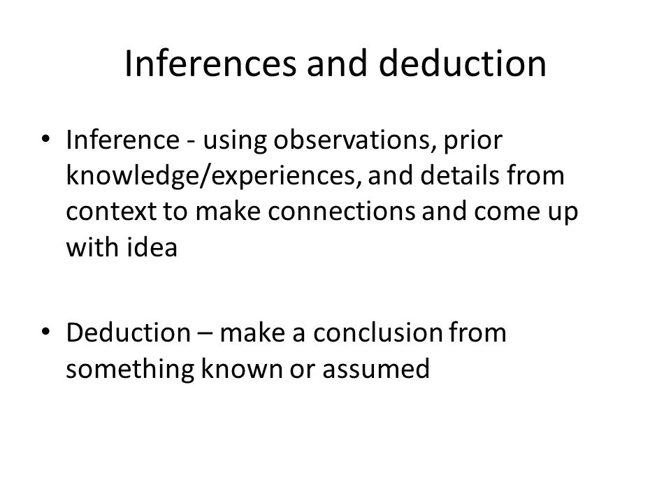 Inferences and deduction Inference - using observations, prior knowledge/experiences, and details from context to make connections and come up with idea Deduction – make a conclusion from something known or assumed