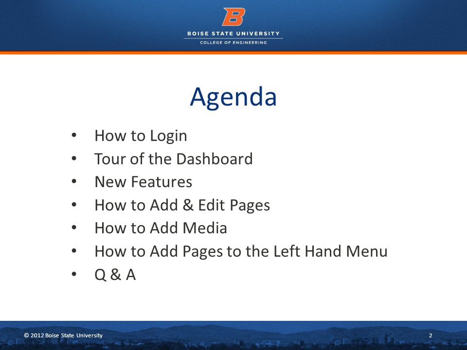 © 2012 Boise State University2 Agenda How to Login Tour of the Dashboard New Features How to Add & Edit Pages How to Add Media How to Add Pages to the Left Hand Menu Q & A