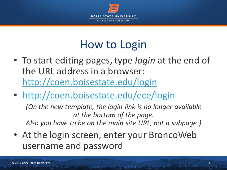 © 2012 Boise State University3 How to Login To start editing pages, type login at the end of the URL address in a browser: (On the new template, the login link is no longer available at the bottom of the page.