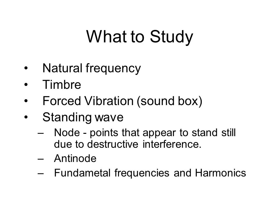 What to Study Natural frequency Timbre Forced Vibration (sound box) Standing wave –Node - points that appear to stand still due to destructive interference.