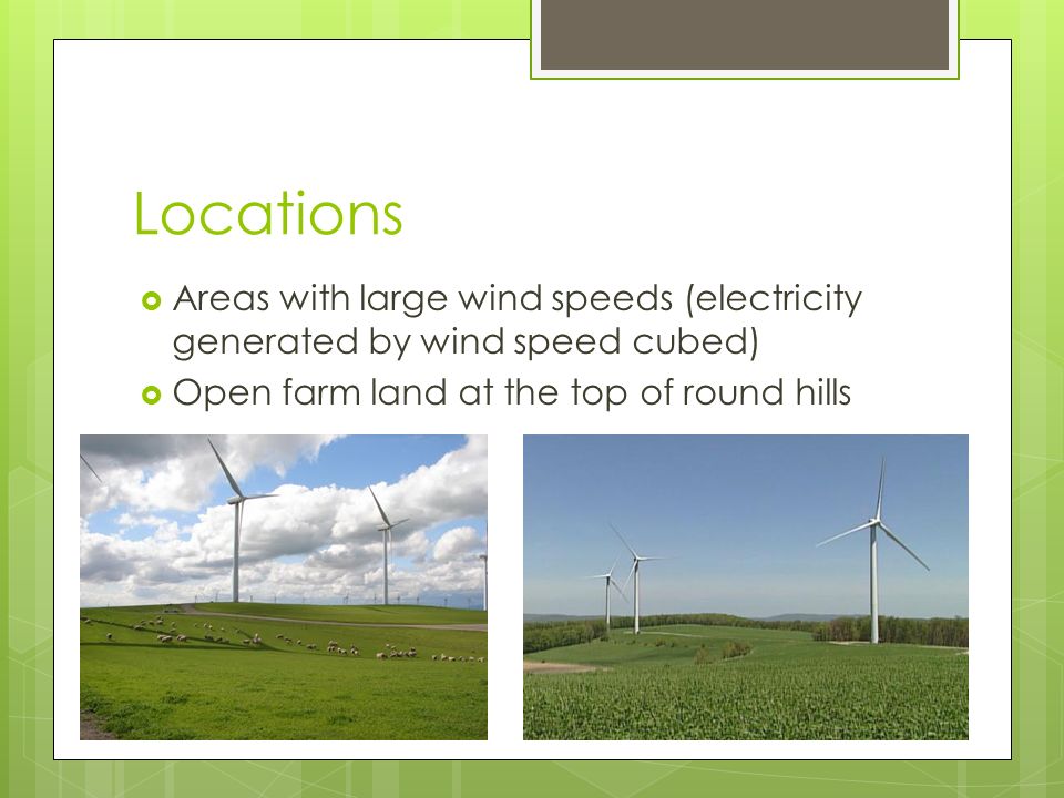 Locations  Areas with large wind speeds (electricity generated by wind speed cubed)  Open farm land at the top of round hills