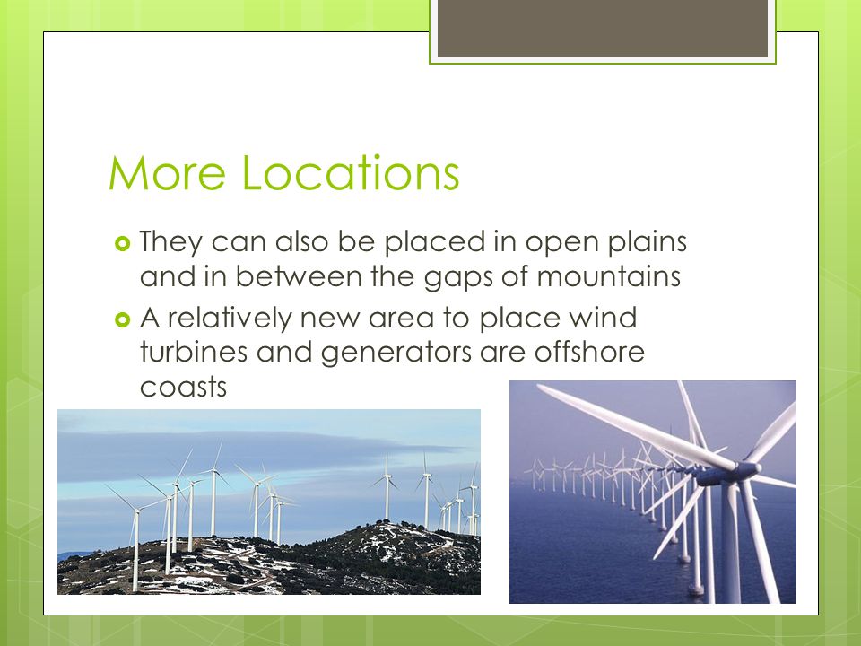 More Locations  They can also be placed in open plains and in between the gaps of mountains  A relatively new area to place wind turbines and generators are offshore coasts