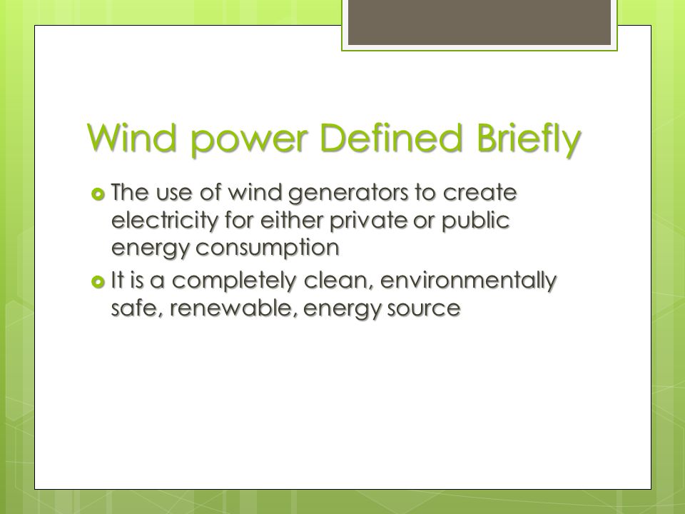 Wind power Defined Briefly  The use of wind generators to create electricity for either private or public energy consumption  It is a completely clean, environmentally safe, renewable, energy source