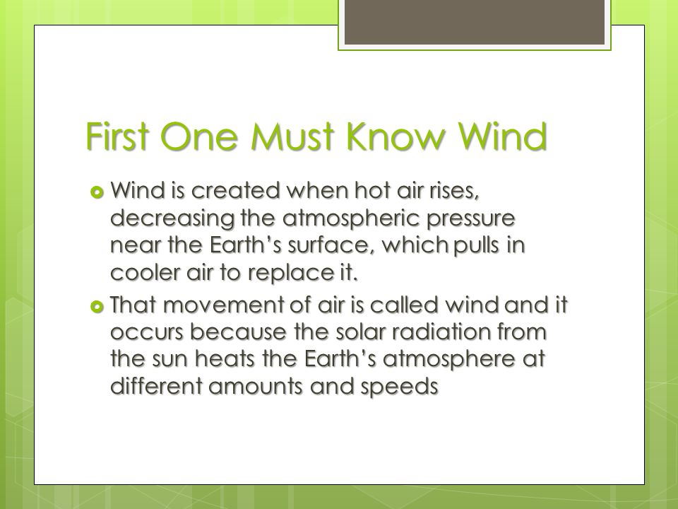 First One Must Know Wind  Wind is created when hot air rises, decreasing the atmospheric pressure near the Earth’s surface, which pulls in cooler air to replace it.