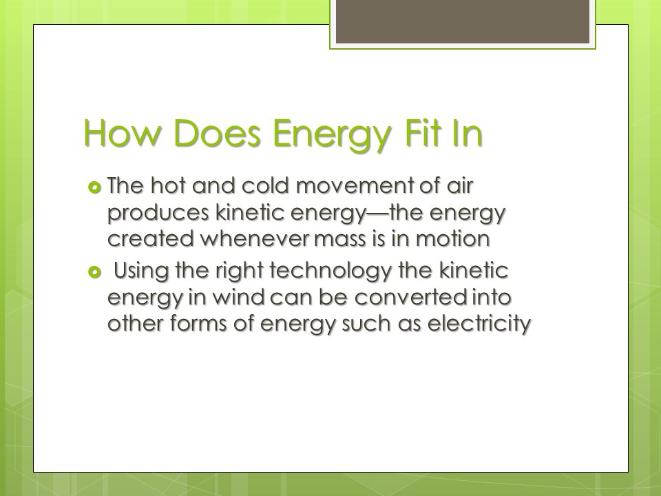 How Does Energy Fit In  The hot and cold movement of air produces kinetic energy—the energy created whenever mass is in motion  Using the right technology the kinetic energy in wind can be converted into other forms of energy such as electricity