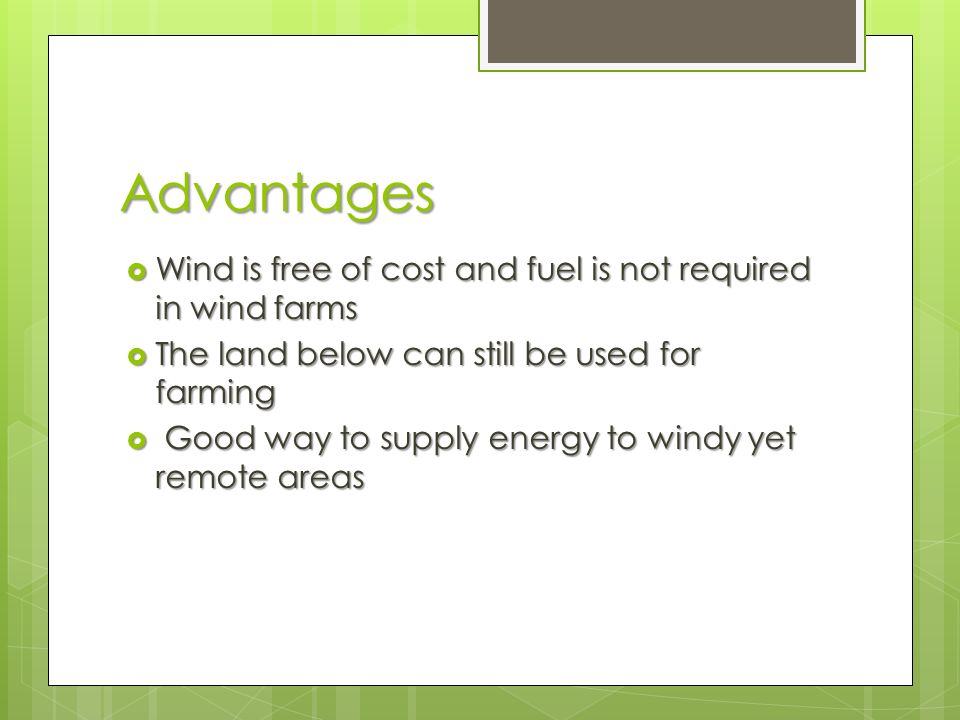 Advantages  Wind is free of cost and fuel is not required in wind farms  The land below can still be used for farming  Good way to supply energy to windy yet remote areas