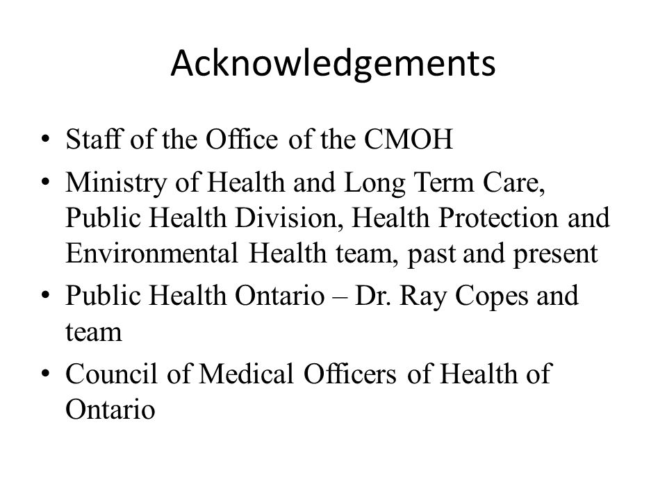 Acknowledgements Staff of the Office of the CMOH Ministry of Health and Long Term Care, Public Health Division, Health Protection and Environmental Health team, past and present Public Health Ontario – Dr.