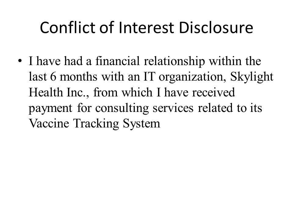 Conflict of Interest Disclosure I have had a financial relationship within the last 6 months with an IT organization, Skylight Health Inc., from which I have received payment for consulting services related to its Vaccine Tracking System