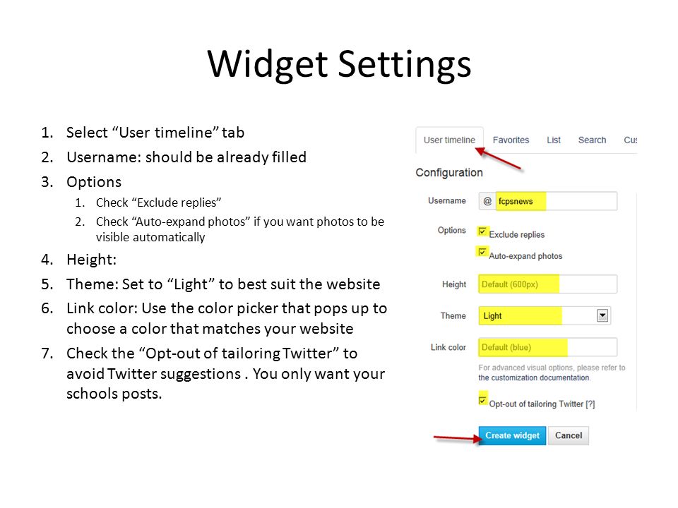 Widget Settings 1.Select User timeline tab 2.Username: should be already filled 3.Options 1.Check Exclude replies 2.Check Auto-expand photos if you want photos to be visible automatically 4.Height: 5.Theme: Set to Light to best suit the website 6.Link color: Use the color picker that pops up to choose a color that matches your website 7.Check the Opt-out of tailoring Twitter to avoid Twitter suggestions.