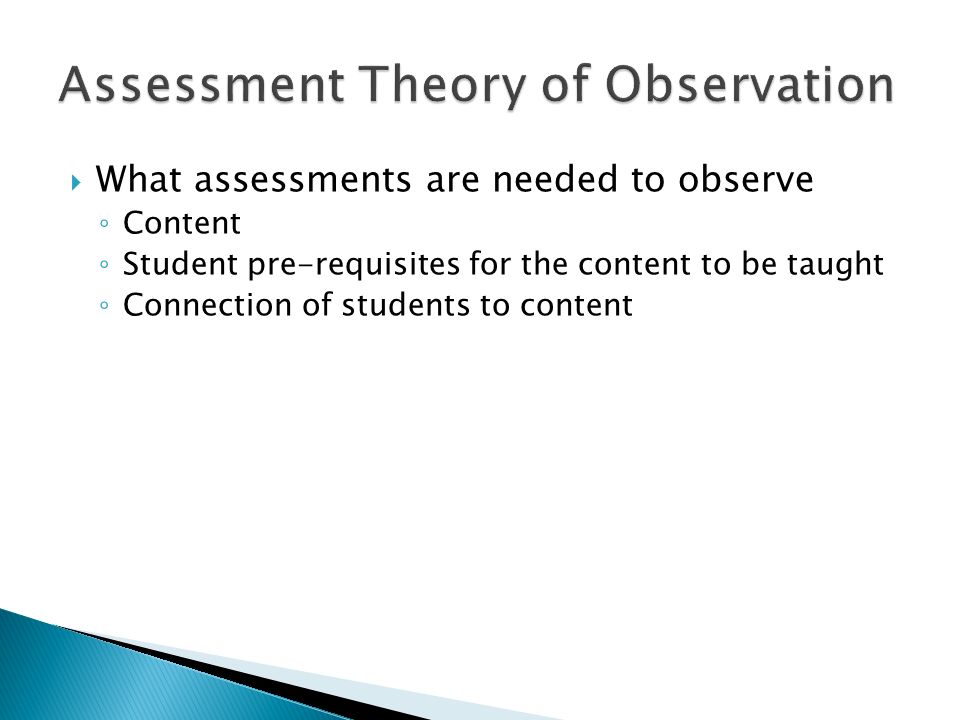  What assessments are needed to observe ◦ Content ◦ Student pre-requisites for the content to be taught ◦ Connection of students to content
