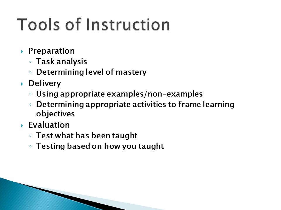  Preparation ◦ Task analysis ◦ Determining level of mastery  Delivery ◦ Using appropriate examples/non-examples ◦ Determining appropriate activities to frame learning objectives  Evaluation ◦ Test what has been taught ◦ Testing based on how you taught