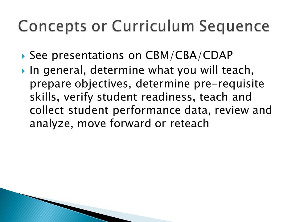  See presentations on CBM/CBA/CDAP  In general, determine what you will teach, prepare objectives, determine pre-requisite skills, verify student readiness, teach and collect student performance data, review and analyze, move forward or reteach