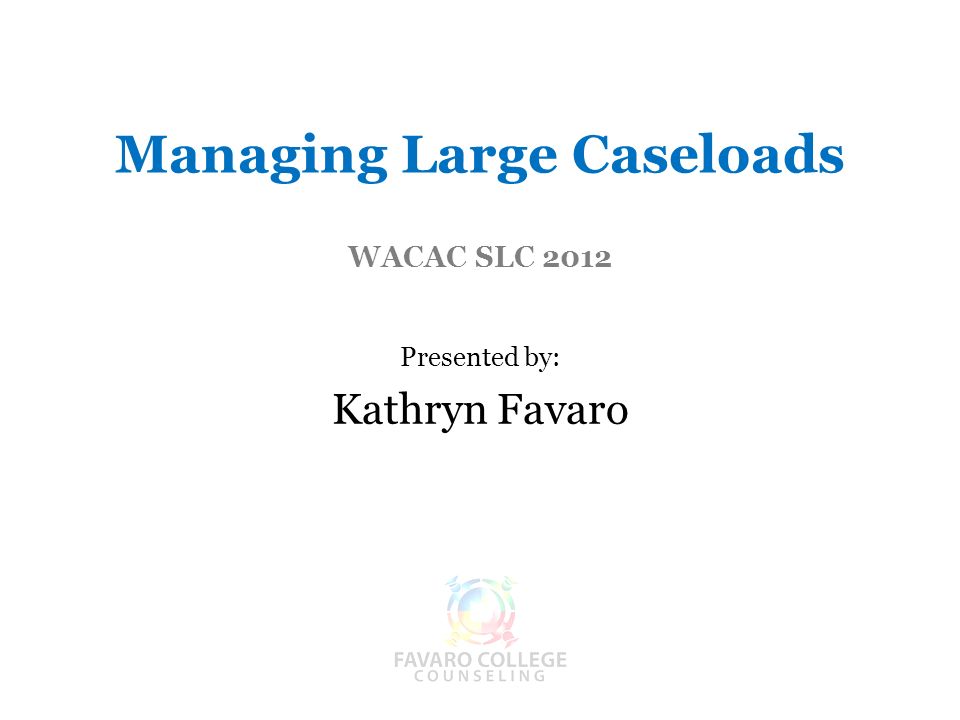 Managing Large Caseloads WACAC SLC 2012 Presented by: Kathryn Favaro