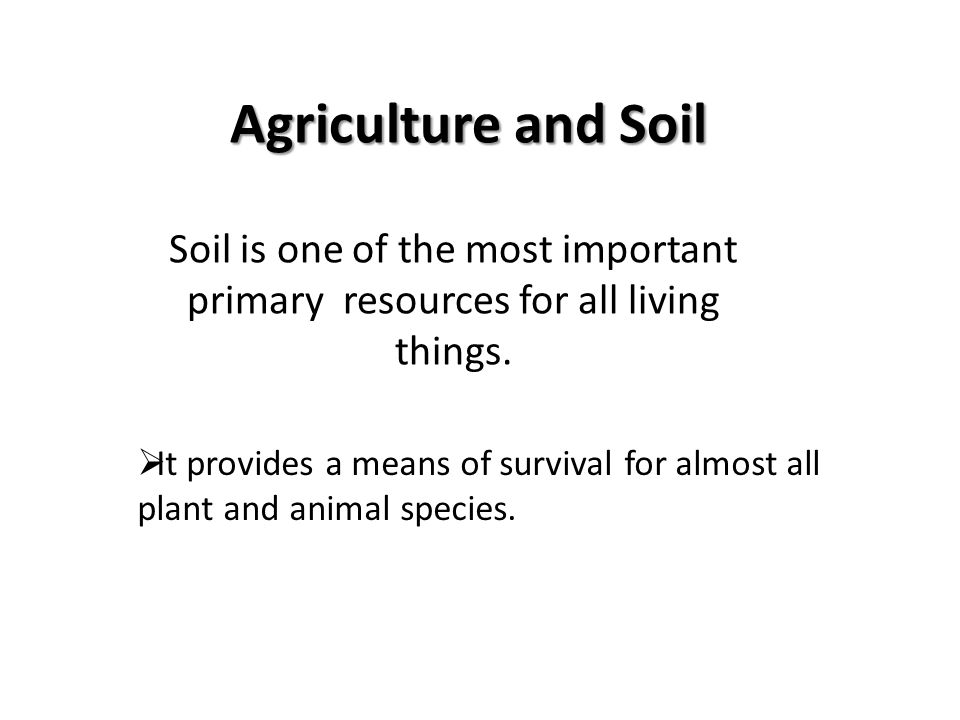 Agriculture and Soil Soil is one of the most important primary resources for all living things.