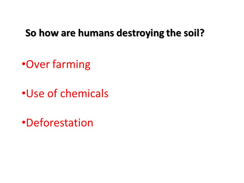 So how are humans destroying the soil Over farming Use of chemicals Deforestation