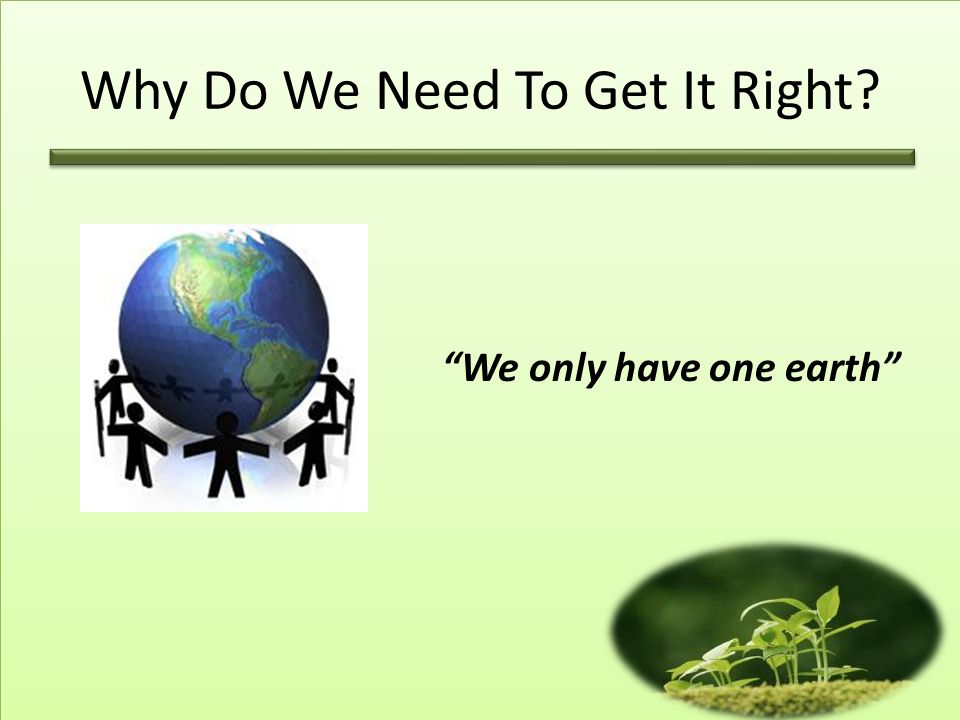 Why Do We Need To Get It Right We only have one earth